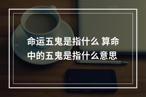 命运五鬼是指什么 算命中的五鬼是指什么意思