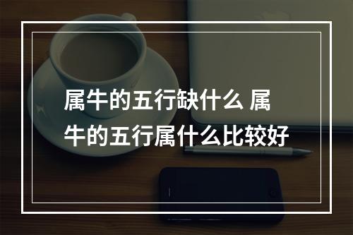 属牛的五行缺什么 属牛的五行属什么比较好