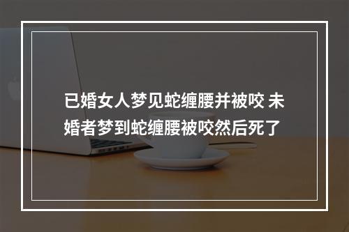已婚女人梦见蛇缠腰并被咬 未婚者梦到蛇缠腰被咬然后死了