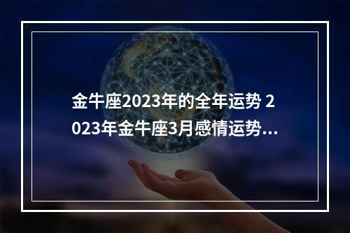 金牛座2023年的全年运势 2023年金牛座3月感情运势塔罗