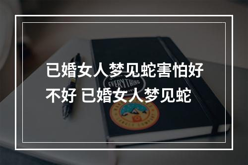 已婚女人梦见蛇害怕好不好 已婚女人梦见蛇