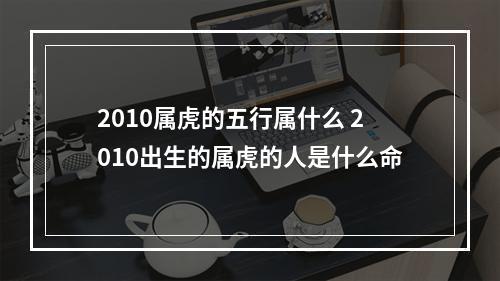 2010属虎的五行属什么 2010出生的属虎的人是什么命