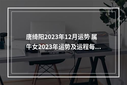唐绮阳2023年12月运势 属牛女2023年运势及运程每月运程