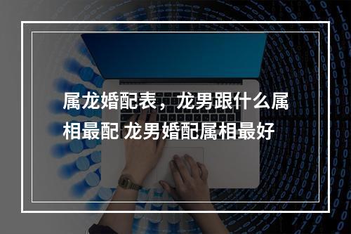 属龙婚配表，龙男跟什么属相最配 龙男婚配属相最好