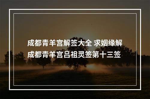 成都青羊宫解签大全 求姻缘解成都青羊宫吕祖灵签第十三签