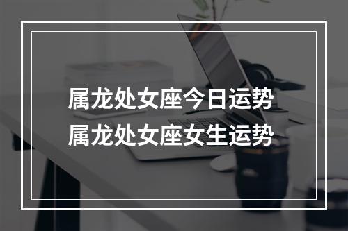 属龙处女座今日运势 属龙处女座女生运势
