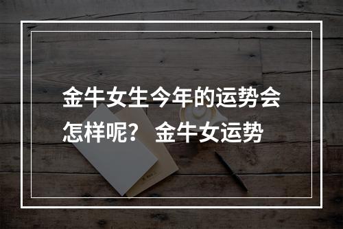 金牛女生今年的运势会怎样呢？ 金牛女运势