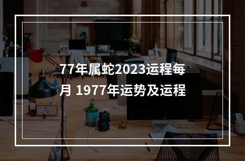 77年属蛇2023运程每月 1977年运势及运程