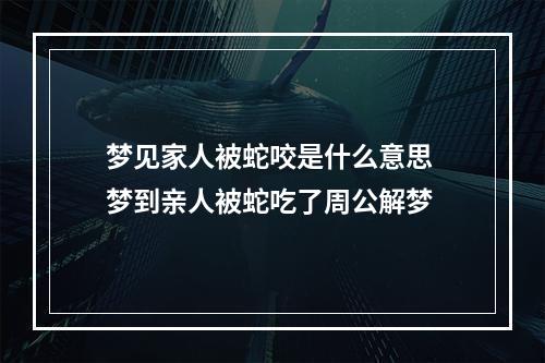 梦见家人被蛇咬是什么意思 梦到亲人被蛇吃了周公解梦
