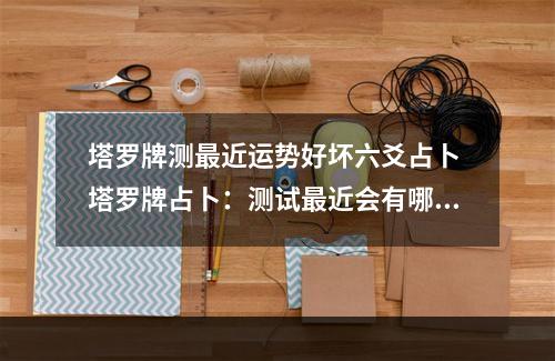 塔罗牌测最近运势好坏六爻占卜 塔罗牌占卜：测试最近会有哪些好运降临