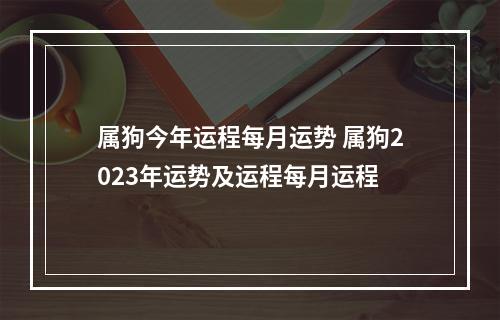 属狗今年运程每月运势 属狗2023年运势及运程每月运程