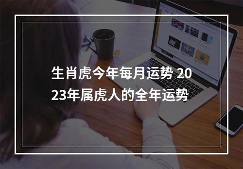 生肖虎今年每月运势 2023年属虎人的全年运势