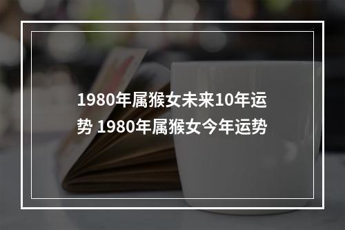 1980年属猴女未来10年运势 1980年属猴女今年运势