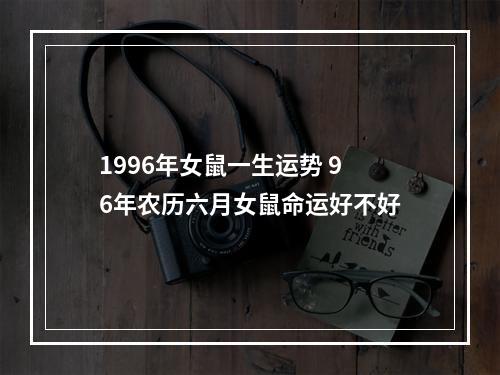 1996年女鼠一生运势 96年农历六月女鼠命运好不好