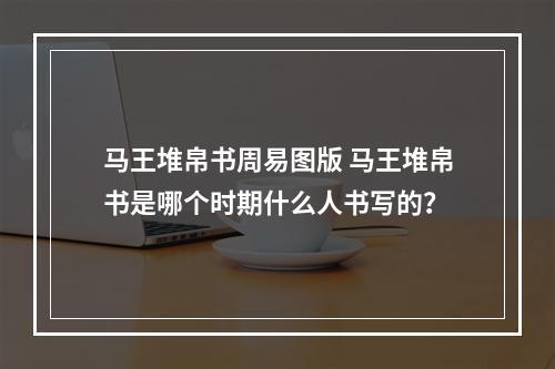 马王堆帛书周易图版 马王堆帛书是哪个时期什么人书写的？