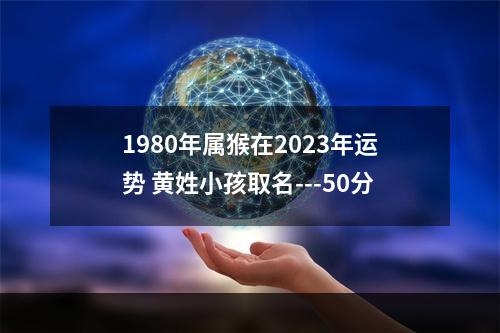 1980年属猴在2023年运势 黄姓小孩取名---50分