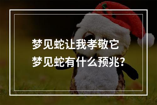 梦见蛇让我孝敬它 梦见蛇有什么预兆？