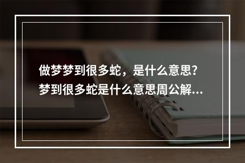 做梦梦到很多蛇，是什么意思？ 梦到很多蛇是什么意思周公解梦