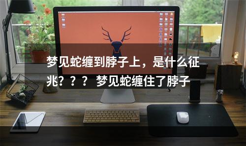梦见蛇缠到脖子上，是什么征兆？？？ 梦见蛇缠住了脖子