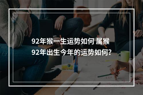 92年猴一生运势如何 属猴92年出生今年的运势如何？
