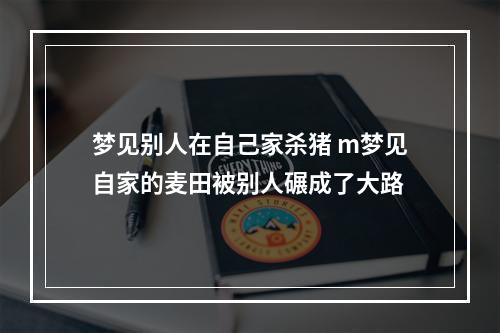 梦见别人在自己家杀猪 m梦见自家的麦田被别人碾成了大路
