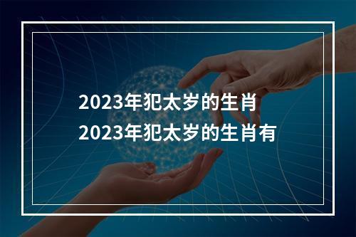 2023年犯太岁的生肖 2023年犯太岁的生肖有
