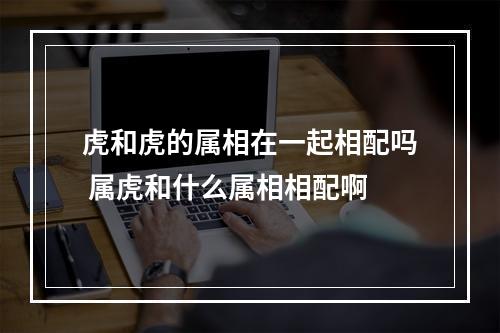 虎和虎的属相在一起相配吗 属虎和什么属相相配啊