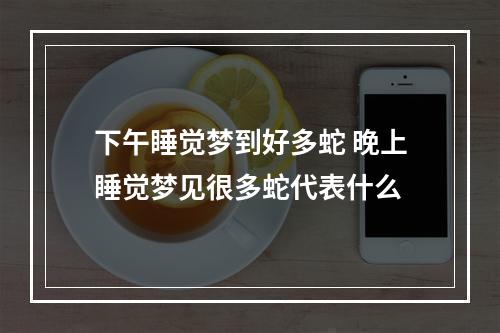下午睡觉梦到好多蛇 晚上睡觉梦见很多蛇代表什么