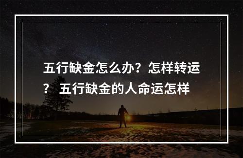 五行缺金怎么办？怎样转运？ 五行缺金的人命运怎样