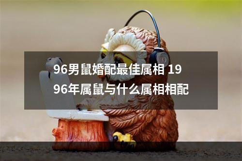 96男鼠婚配最佳属相 1996年属鼠与什么属相相配