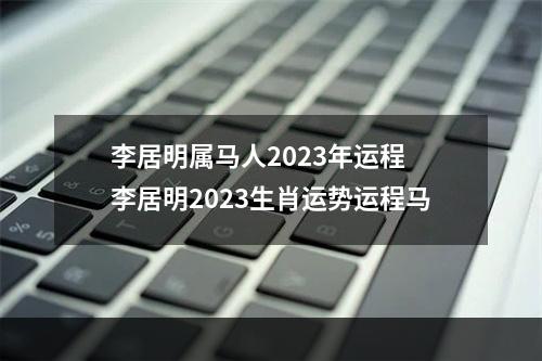 李居明属马人2023年运程 李居明2023生肖运势运程马