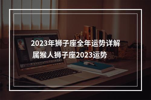 2023年狮子座全年运势详解 属猴人狮子座2023运势