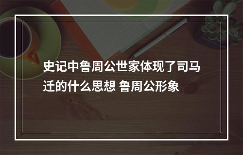史记中鲁周公世家体现了司马迁的什么思想 鲁周公形象