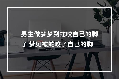 男生做梦梦到蛇咬自己的脚了 梦见被蛇咬了自己的脚