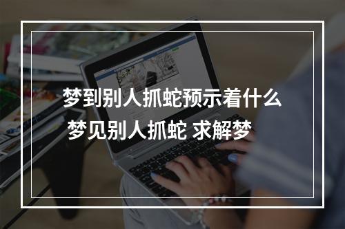 梦到别人抓蛇预示着什么 梦见别人抓蛇 求解梦