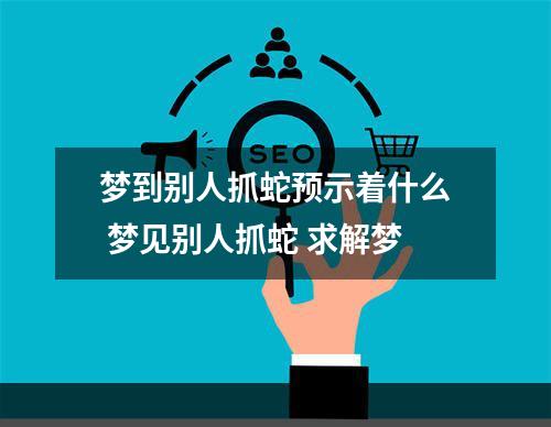 梦到别人抓蛇预示着什么 梦见别人抓蛇 求解梦