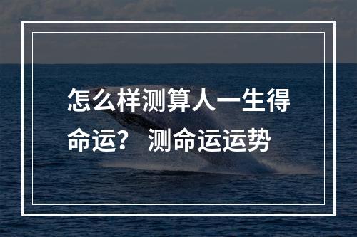 怎么样测算人一生得命运？ 测命运运势