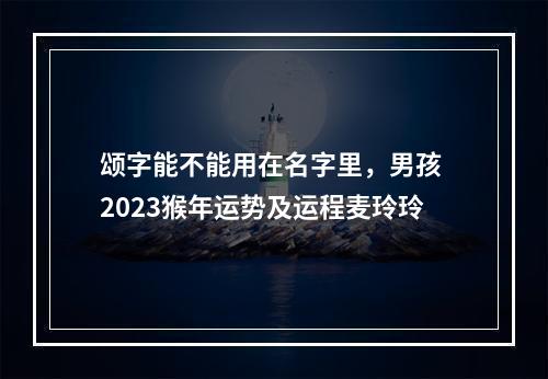 颂字能不能用在名字里，男孩 2023猴年运势及运程麦玲玲