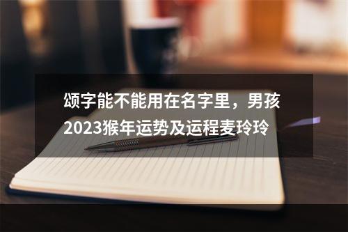 颂字能不能用在名字里，男孩 2023猴年运势及运程麦玲玲
