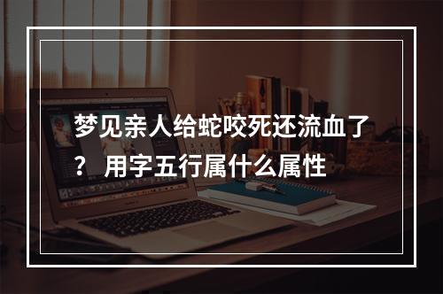 梦见亲人给蛇咬死还流血了？ 用字五行属什么属性