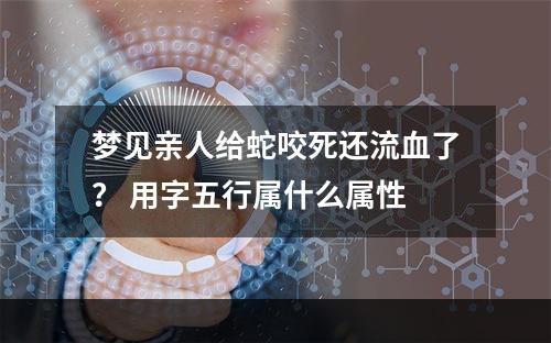 梦见亲人给蛇咬死还流血了？ 用字五行属什么属性