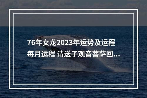 76年女龙2023年运势及运程每月运程 请送子观音菩萨回家有什么讲究