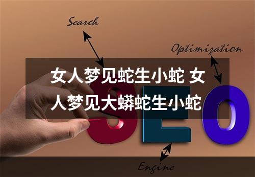 女人梦见蛇生小蛇 女人梦见大蟒蛇生小蛇