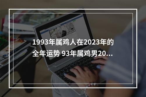 1993年属鸡人在2023年的全年运势 93年属鸡男2023年运势完整版