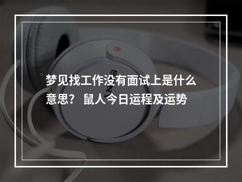 梦见找工作没有面试上是什么意思？ 鼠人今日运程及运势