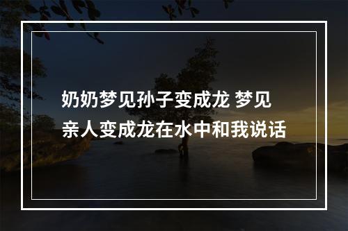 奶奶梦见孙子变成龙 梦见亲人变成龙在水中和我说话