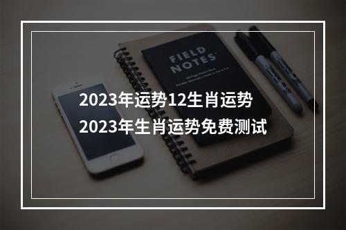 2023年运势12生肖运势 2023年生肖运势免费测试