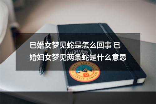 已婚女梦见蛇是怎么回事 已婚妇女梦见两条蛇是什么意思