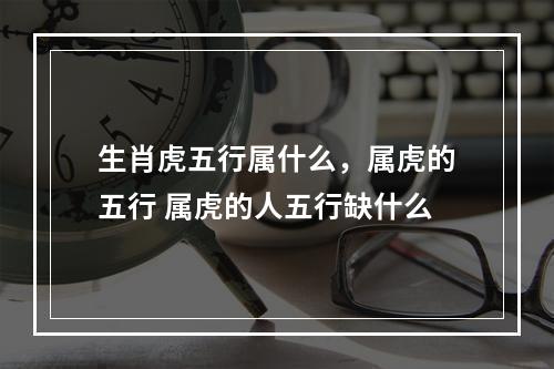 生肖虎五行属什么，属虎的五行 属虎的人五行缺什么