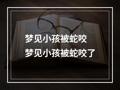 梦见小孩被蛇咬 梦见小孩被蛇咬了